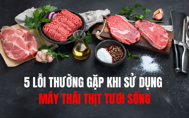 5 lỗi thường gặp khi sử dụng máy thái thịt tươi sống
