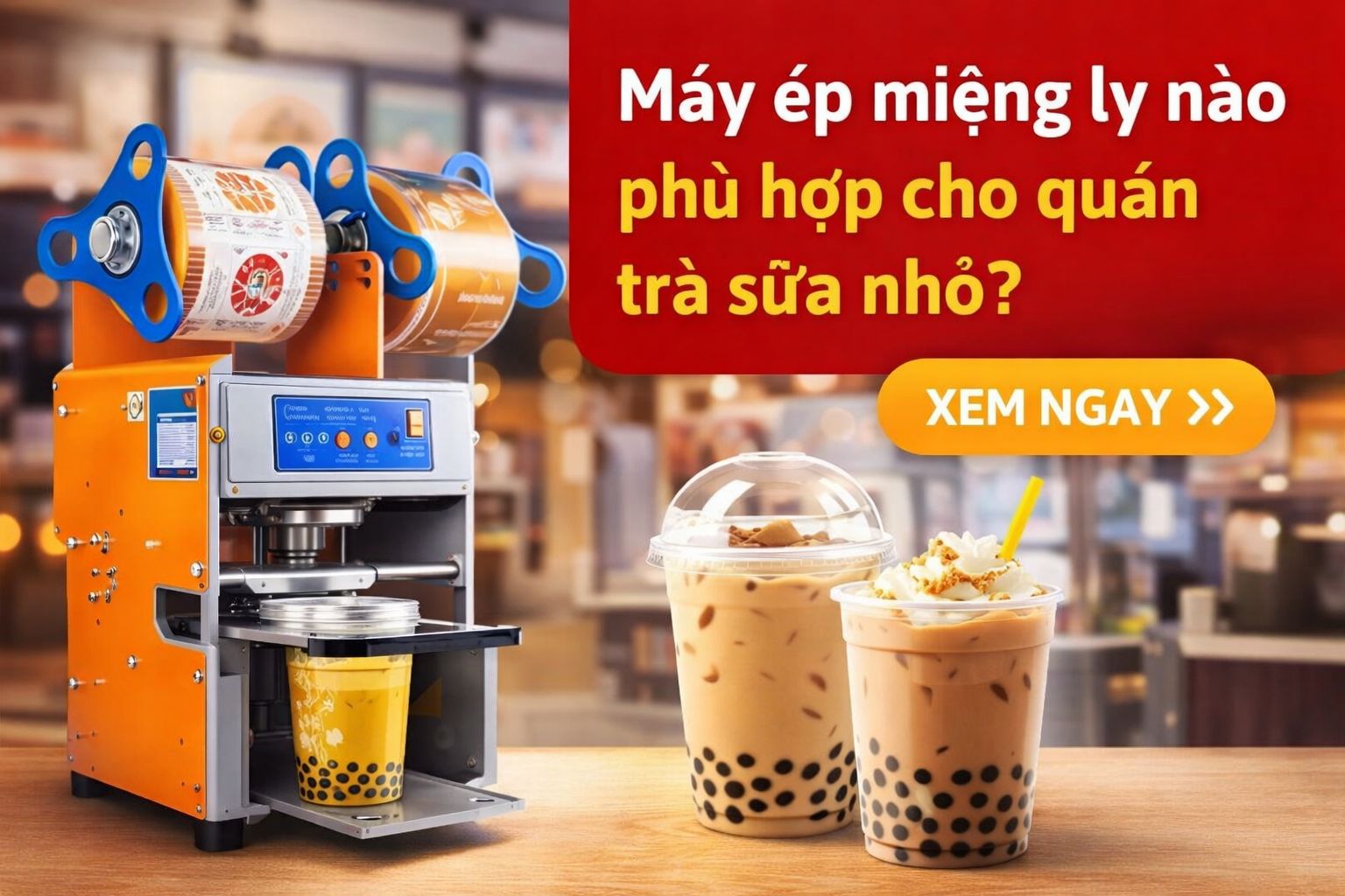 Máy ép miệng ly nào phù hợp cho quán trà sữa nhỏ? (Cập nhật 2026)